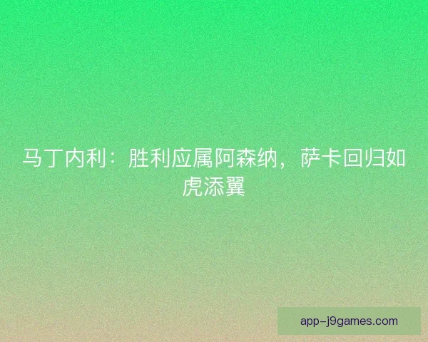 马丁内利：胜利应属阿森纳，萨卡回归如虎添翼