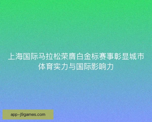 上海国际马拉松荣膺白金标赛事彰显城市体育实力与国际影响力
